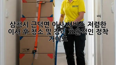 삼척시 근덕면 이사 서비스: 저렴한 이사 후 청소 및 정리, 효율적인 정착 가이드! ✨